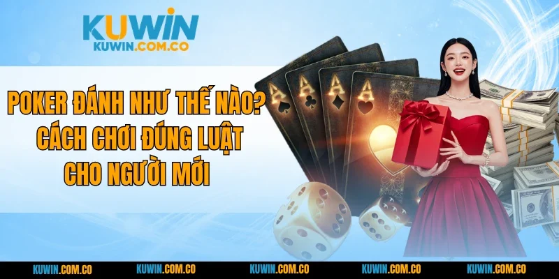 Poker Đánh Như Thế Nào? Cách Chơi Đúng Luật Cho Người Mới